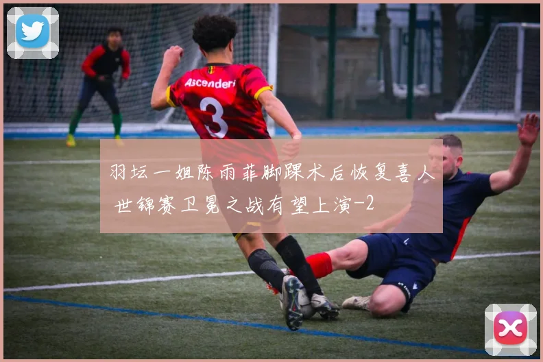 羽坛一姐陈雨菲脚踝术后恢复喜人 世锦赛卫冕之战有望上演