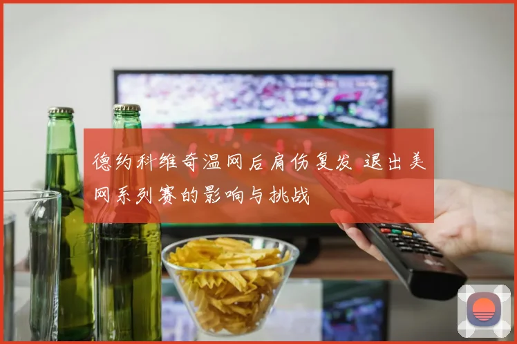 德约科维奇温网后肩伤复发 退出美网系列赛的影响与挑战
