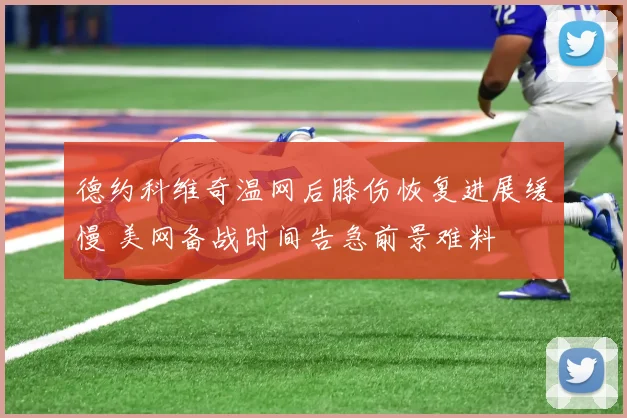 德约科维奇温网后膝伤恢复进展缓慢 美网备战时间告急前景难料