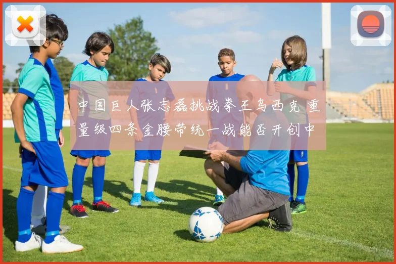 中国巨人张志磊挑战拳王乌西克 重量级四条金腰带统一战能否开创中国拳击历史新纪元
