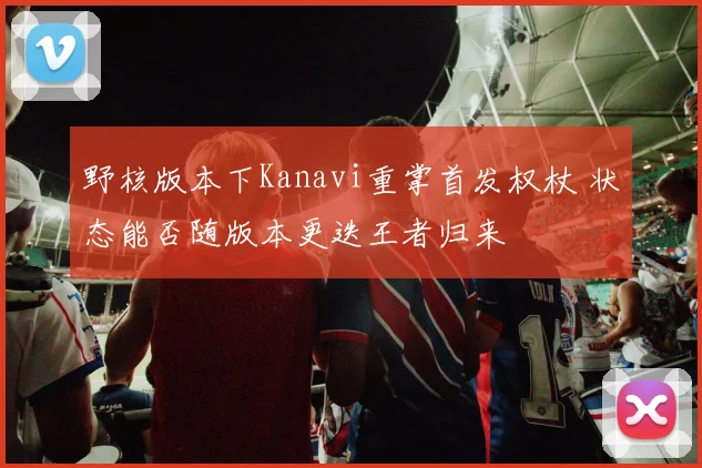 野核版本下Kanavi重掌首发权杖 状态能否随版本更迭王者归来