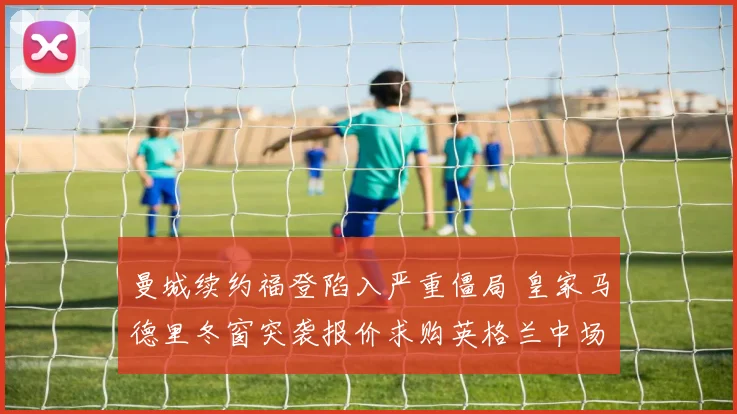 曼城续约福登陷入严重僵局 皇家马德里冬窗突袭报价求购英格兰中场