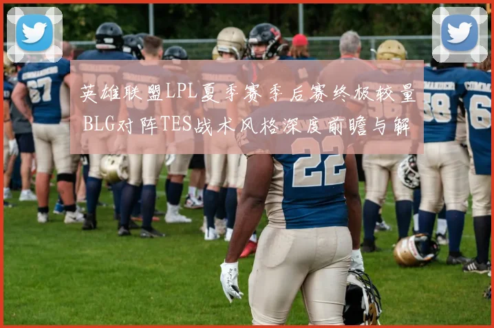 英雄联盟LPL夏季赛季后赛终极较量 BLG对阵TES战术风格深度前瞻与解析