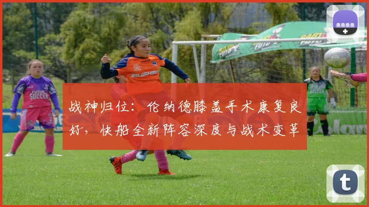 战神归位：伦纳德膝盖手术康复良好，快船全新阵容深度与战术变革带来新赛季夺冠展望