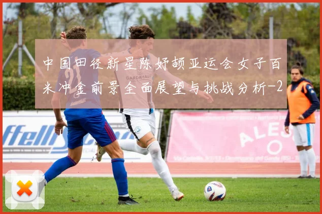 中国田径新星陈妤颉亚运会女子百米冲金前景全面展望与挑战分析