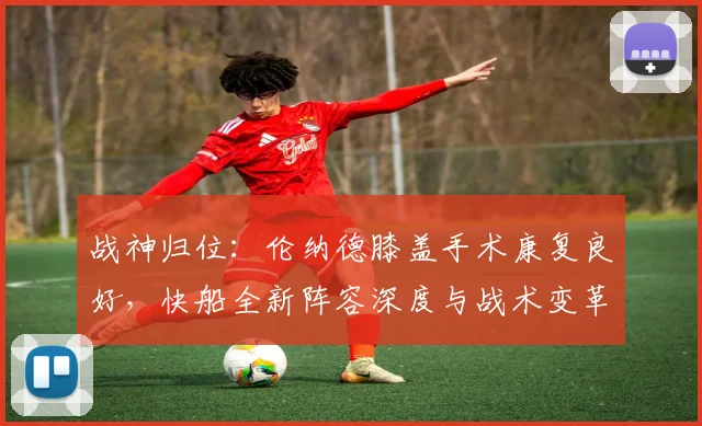 战神归位:伦纳德膝盖手术康复良好,快船全新阵容深度与战术变革带来新赛季夺冠展望