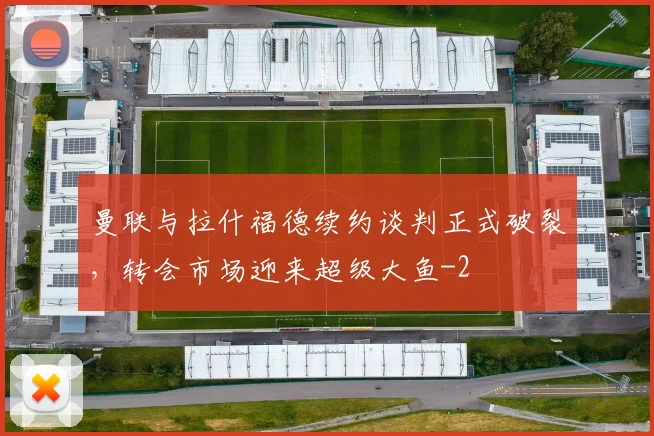 曼联与拉什福德续约谈判正式破裂,转会市场迎来超级大鱼