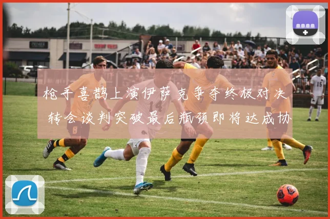 枪手喜鹊上演伊萨克争夺终极对决 转会谈判突破最后瓶颈即将达成协议