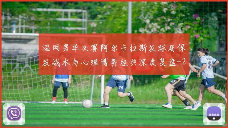 温网男单决赛阿尔卡拉斯发球局保发战术与心理博弈经典深度复盘