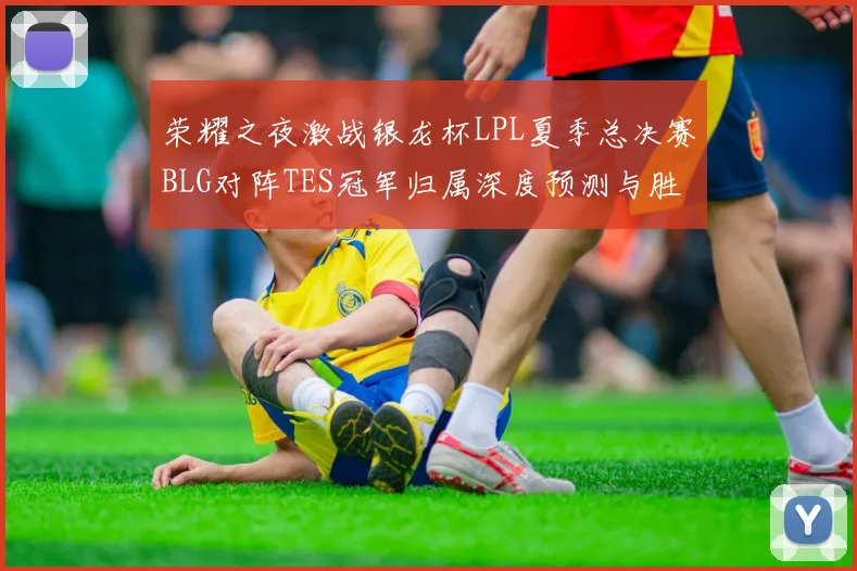 荣耀之夜激战银龙杯LPL夏季总决赛BLG对阵TES冠军归属深度预测与胜负手全面解析