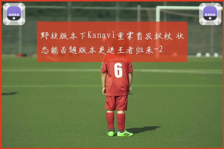 野核版本下Kanavi重掌首发权杖 状态能否随版本更迭王者归来