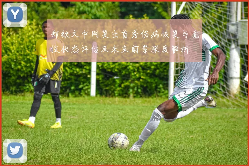 郑钦文中网复出首秀伤病恢复与竞技状态评估及未来前景深度解析