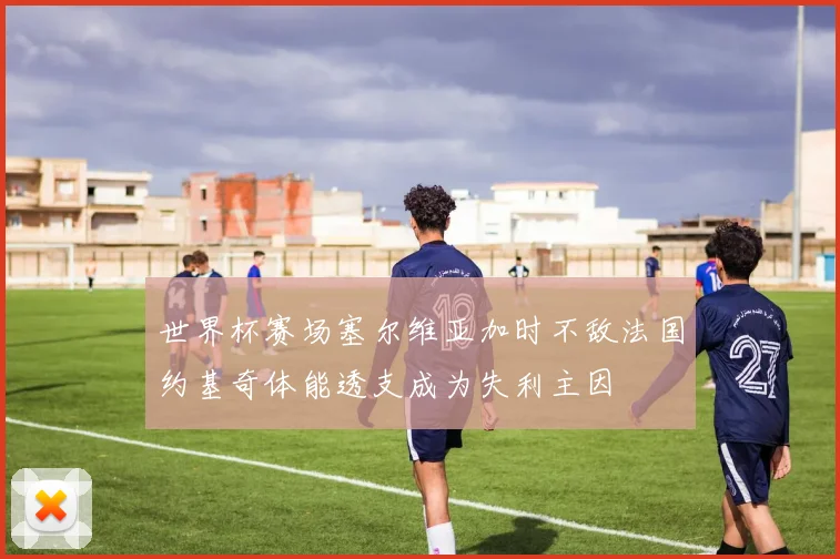 世界杯赛场塞尔维亚加时不敌法国约基奇体能透支成为失利主因