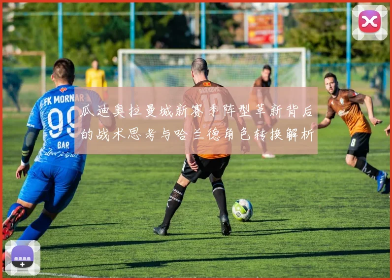 瓜迪奥拉曼城新赛季阵型革新背后的战术思考与哈兰德角色转换解析