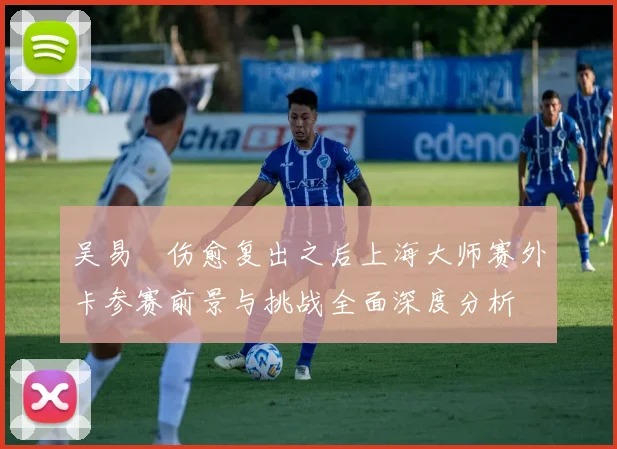 吴易昺伤愈复出之后上海大师赛外卡参赛前景与挑战全面深度分析