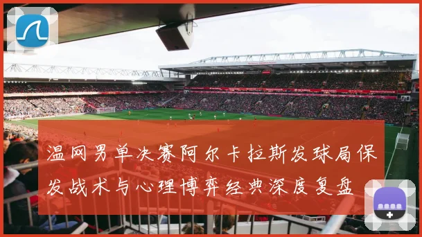 温网男单决赛阿尔卡拉斯发球局保发战术与心理博弈经典深度复盘