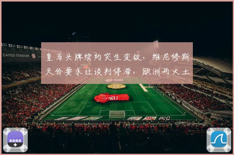 皇马头牌续约突生变故,维尼修斯天价要求让谈判停滞,欧洲两大土豪虎视眈眈