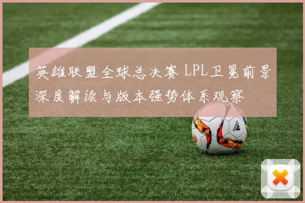 英雄联盟全球总决赛 LPL卫冕前景深度解读与版本强势体系观察
