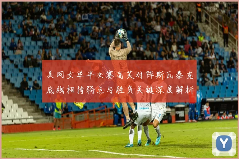 美网女单半决赛高芙对阵斯瓦泰克底线相持弱点与胜负关键深度解析