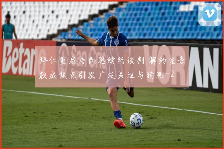 拜仁重启与凯恩续约谈判 解约金条款成焦点引发广泛关注与猜测