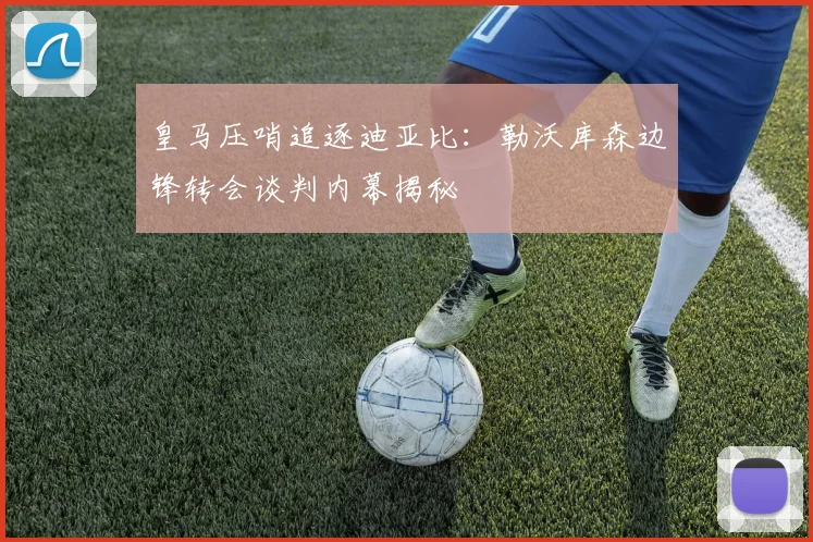 皇马压哨追逐迪亚比：勒沃库森边锋转会谈判内幕揭秘