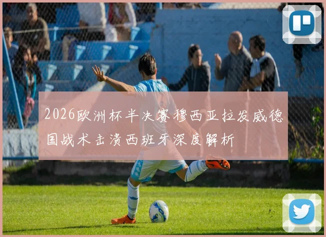 2026欧洲杯半决赛穆西亚拉发威德国战术击溃西班牙深度解析