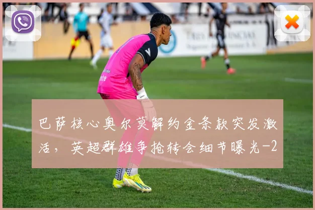 巴萨核心奥尔莫解约金条款突发激活,英超群雄争抢转会细节曝光