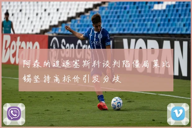阿森纳追逐塞斯科谈判陷僵局莱比锡坚持高标价引发分歧