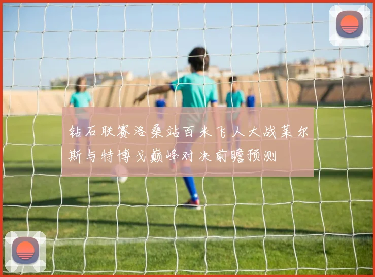 钻石联赛洛桑站百米飞人大战莱尔斯与特博戈巅峰对决前瞻预测